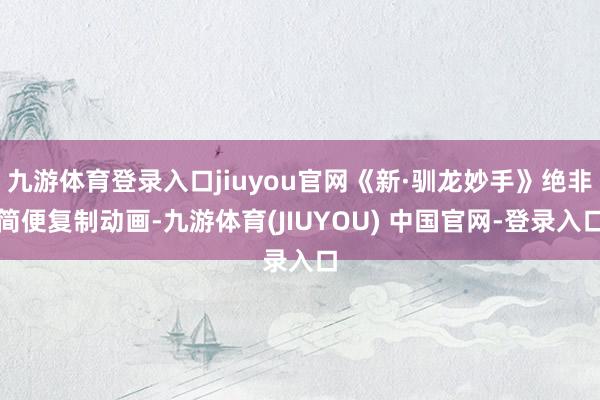 九游体育登录入口jiuyou官网《新·驯龙妙手》绝非简便复制动画-九游体育(JIUYOU) 中国官网-登录入口