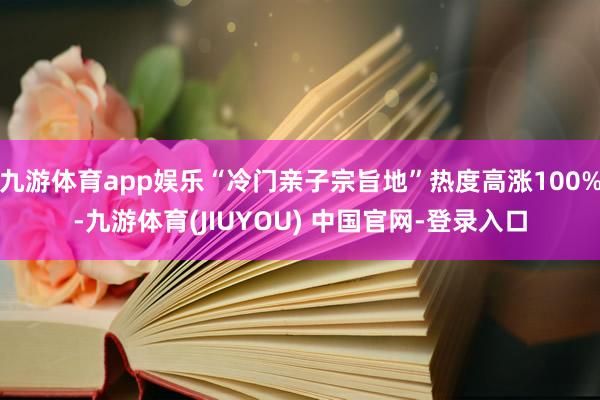 九游体育app娱乐“冷门亲子宗旨地”热度高涨100%-九游体育(JIUYOU) 中国官网-登录入口