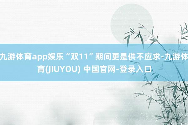 九游体育app娱乐“双11”期间更是供不应求-九游体育(JIUYOU) 中国官网-登录入口