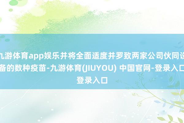 九游体育app娱乐并将全面适度并罗致两家公司伙同设备的数种疫苗-九游体育(JIUYOU) 中国官网-登录入口