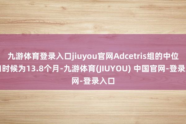 九游体育登录入口jiuyou官网Adcetris组的中位糊口时候为13.8个月-九游体育(JIUYOU) 中国官网-登录入口