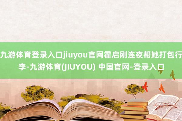 九游体育登录入口jiuyou官网霍启刚连夜帮她打包行李-九游体育(JIUYOU) 中国官网-登录入口