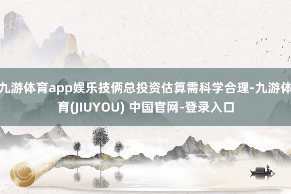 九游体育app娱乐技俩总投资估算需科学合理-九游体育(JIUYOU) 中国官网-登录入口