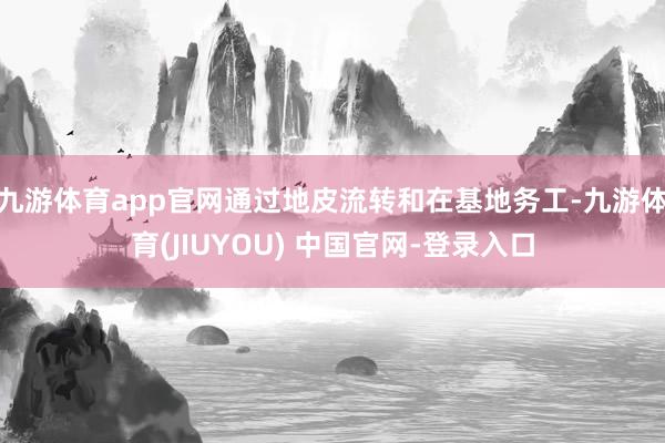 九游体育app官网通过地皮流转和在基地务工-九游体育(JIUYOU) 中国官网-登录入口
