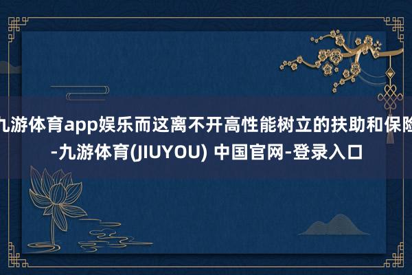 九游体育app娱乐而这离不开高性能树立的扶助和保险-九游体育(JIUYOU) 中国官网-登录入口