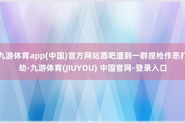 九游体育app(中国)官方网站酒吧遭到一群捏枪作恶打劫-九游体育(JIUYOU) 中国官网-登录入口