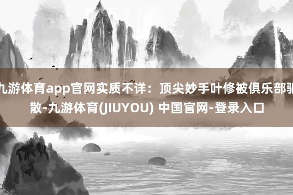 九游体育app官网实质不详：顶尖妙手叶修被俱乐部驱散-九游体育(JIUYOU) 中国官网-登录入口