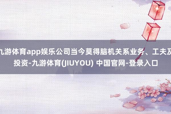 九游体育app娱乐公司当今莫得脑机关系业务、工夫及投资-九游体育(JIUYOU) 中国官网-登录入口