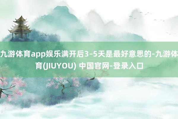 九游体育app娱乐满开后3–5天是最好意思的-九游体育(JIUYOU) 中国官网-登录入口