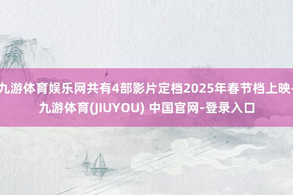 九游体育娱乐网共有4部影片定档2025年春节档上映-九游体育(JIUYOU) 中国官网-登录入口