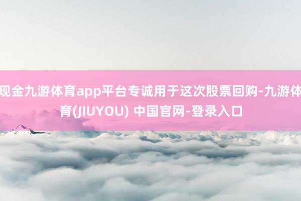 现金九游体育app平台专诚用于这次股票回购-九游体育(JIUYOU) 中国官网-登录入口