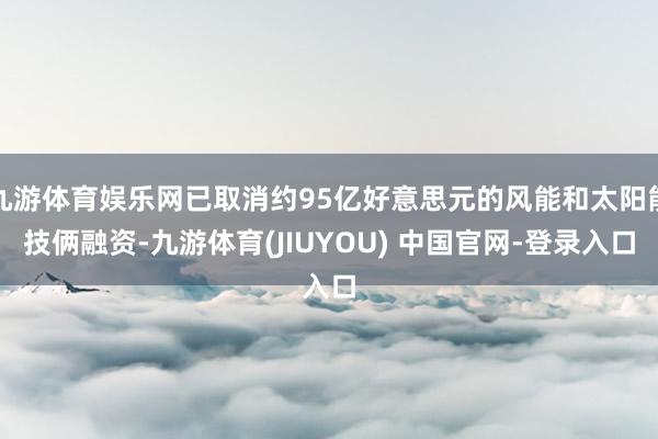 九游体育娱乐网已取消约95亿好意思元的风能和太阳能技俩融资-九游体育(JIUYOU) 中国官网-登录入口