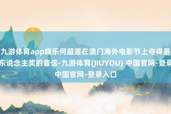九游体育app娱乐何超莲在澳门海外电影节上夺得最好新东说念主奖的音信-九游体育(JIUYOU) 中国官网-登录入口