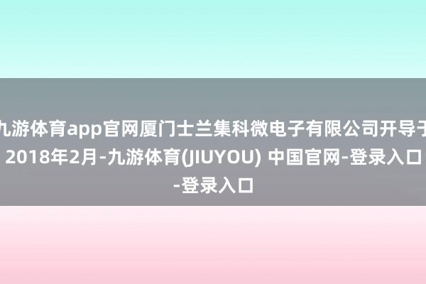 九游体育app官网厦门士兰集科微电子有限公司开导于2018年2月-九游体育(JIUYOU) 中国官网-登录入口