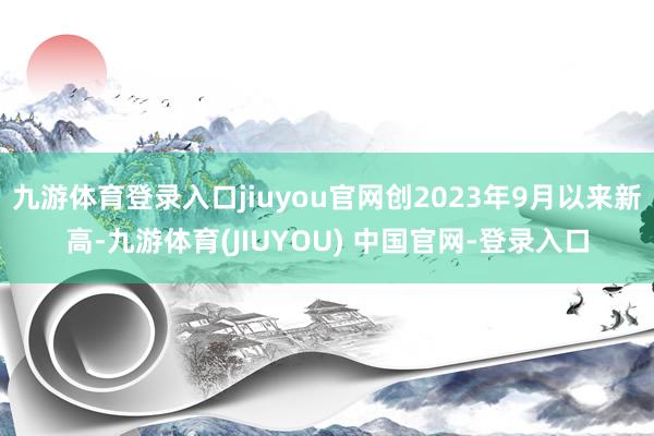 九游体育登录入口jiuyou官网创2023年9月以来新高-九游体育(JIUYOU) 中国官网-登录入口