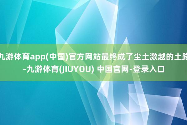 九游体育app(中国)官方网站最终成了尘土激越的土路-九游体育(JIUYOU) 中国官网-登录入口