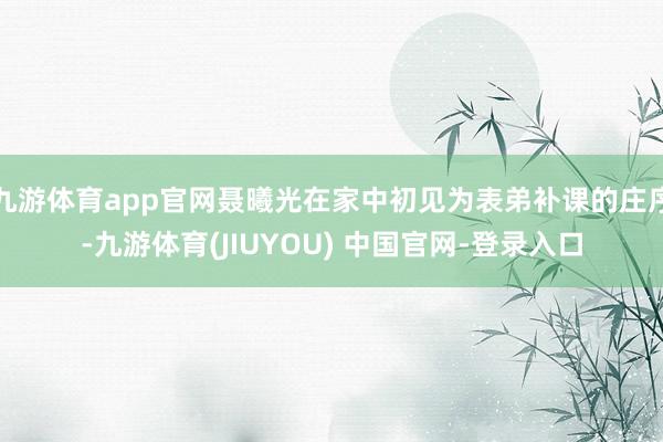 九游体育app官网聂曦光在家中初见为表弟补课的庄序-九游体育(JIUYOU) 中国官网-登录入口