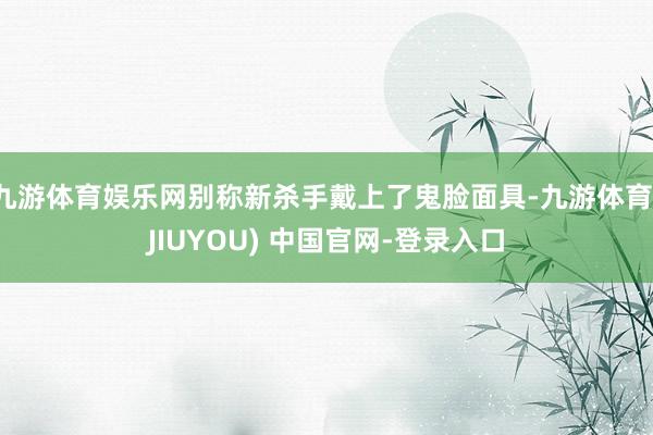 九游体育娱乐网别称新杀手戴上了鬼脸面具-九游体育(JIUYOU) 中国官网-登录入口