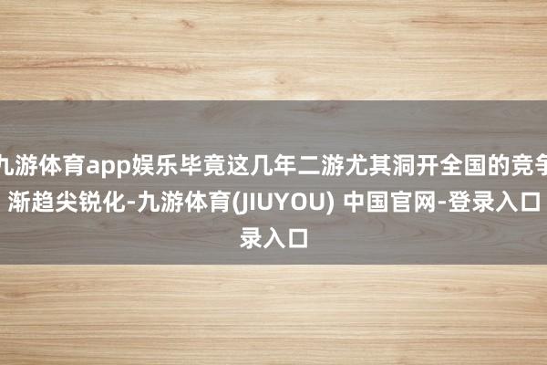 九游体育app娱乐毕竟这几年二游尤其洞开全国的竞争渐趋尖锐化-九游体育(JIUYOU) 中国官网-登录入口