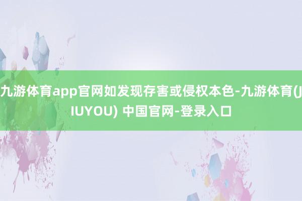 九游体育app官网如发现存害或侵权本色-九游体育(JIUYOU) 中国官网-登录入口