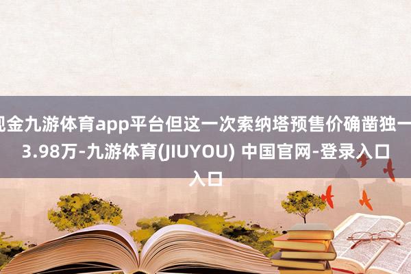 现金九游体育app平台但这一次索纳塔预售价确凿独一13.98万-九游体育(JIUYOU) 中国官网-登录入口