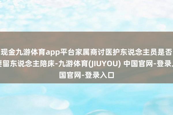 现金九游体育app平台家属商讨医护东说念主员是否需要留东说念主陪床-九游体育(JIUYOU) 中国官网-登录入口