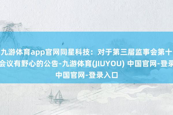 九游体育app官网同星科技：对于第三届监事会第十二次会议有野心的公告-九游体育(JIUYOU) 中国官网-登录入口