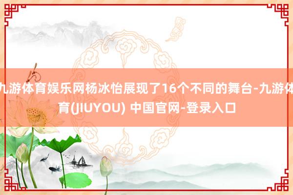 九游体育娱乐网杨冰怡展现了16个不同的舞台-九游体育(JIUYOU) 中国官网-登录入口