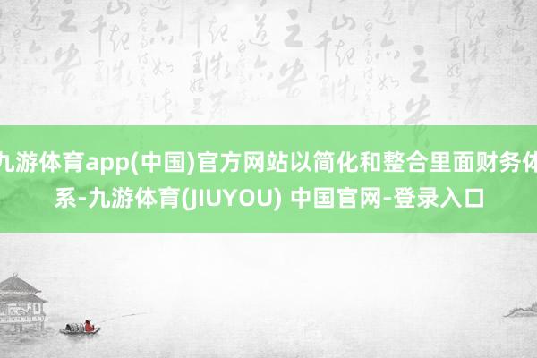 九游体育app(中国)官方网站以简化和整合里面财务体系-九游体育(JIUYOU) 中国官网-登录入口