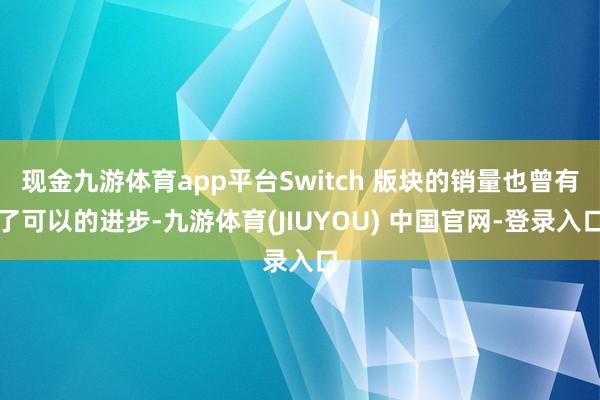 现金九游体育app平台Switch 版块的销量也曾有了可以的进步-九游体育(JIUYOU) 中国官网-登录入口