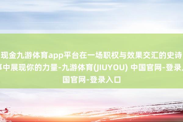 现金九游体育app平台在一场职权与效果交汇的史诗故事中展现你的力量-九游体育(JIUYOU) 中国官网-登录入口