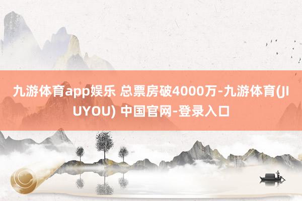 九游体育app娱乐 总票房破4000万-九游体育(JIUYOU) 中国官网-登录入口