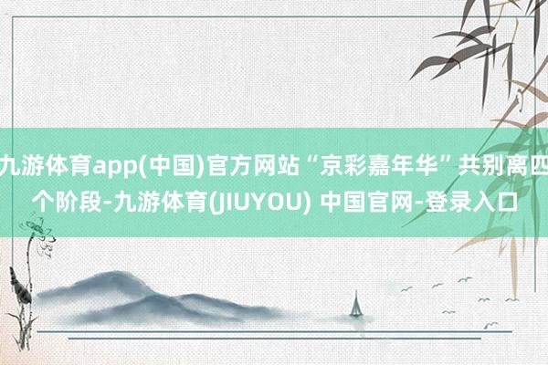 九游体育app(中国)官方网站“京彩嘉年华”共别离四个阶段-九游体育(JIUYOU) 中国官网-登录入口