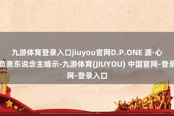 九游体育登录入口jiuyou官网D.P.ONE 源·心干系负责东说念主暗示-九游体育(JIUYOU) 中国官网-登录入口