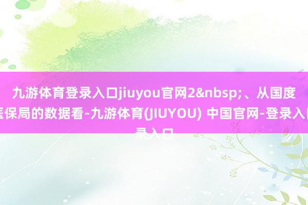 九游体育登录入口jiuyou官网2&nbsp;、从国度医保局的数据看-九游体育(JIUYOU) 中国官网-登录入口