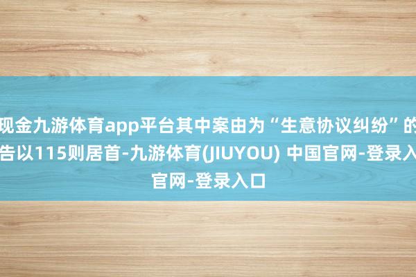 现金九游体育app平台其中案由为“生意协议纠纷”的公告以115则居首-九游体育(JIUYOU) 中国官网-登录入口