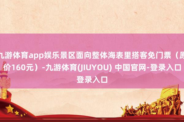 九游体育app娱乐景区面向整体海表里搭客免门票(原价160元)-九游体育(JIUYOU) 中国官网-登录入口