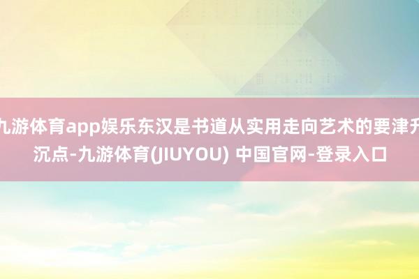 九游体育app娱乐东汉是书道从实用走向艺术的要津升沉点-九游体育(JIUYOU) 中国官网-登录入口