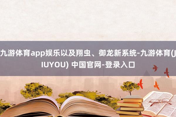 九游体育app娱乐以及翔虫、御龙新系统-九游体育(JIUYOU) 中国官网-登录入口