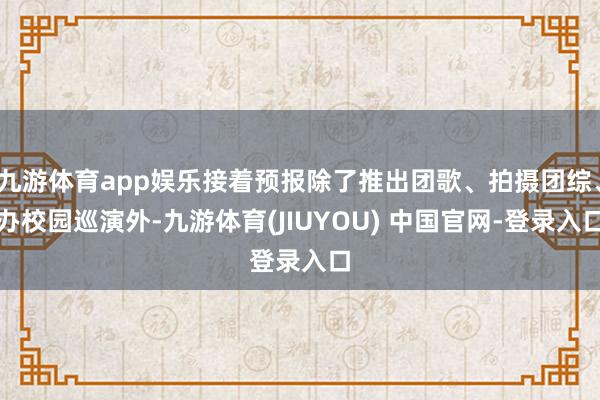 九游体育app娱乐接着预报除了推出团歌、拍摄团综、办校园巡演外-九游体育(JIUYOU) 中国官网-登录入口