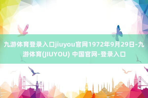 九游体育登录入口jiuyou官网1972年9月29日-九游体育(JIUYOU) 中国官网-登录入口