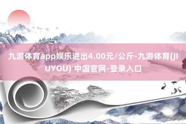 九游体育app娱乐进出4.00元/公斤-九游体育(JIUYOU) 中国官网-登录入口