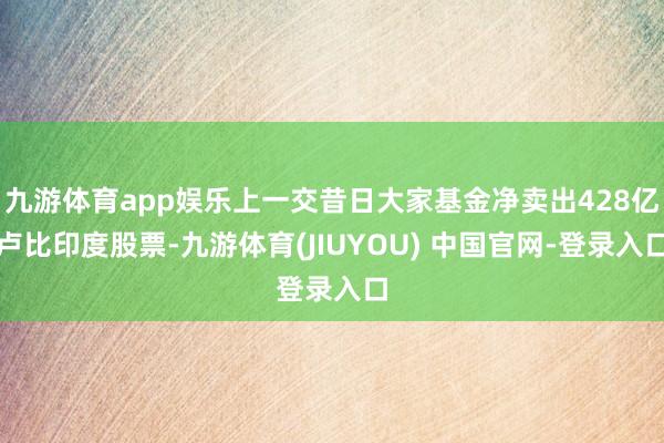九游体育app娱乐上一交昔日大家基金净卖出428亿卢比印度股票-九游体育(JIUYOU) 中国官网-登录入口