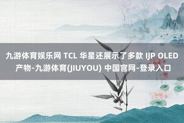 九游体育娱乐网 TCL 华星还展示了多款 IJP OLED 产物-九游体育(JIUYOU) 中国官网-登录入口
