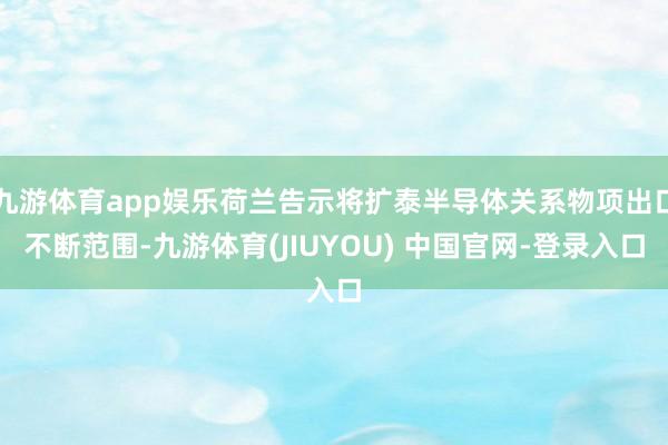 九游体育app娱乐荷兰告示将扩泰半导体关系物项出口不断范围-九游体育(JIUYOU) 中国官网-登录入口