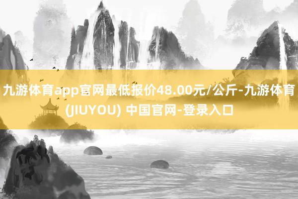 九游体育app官网最低报价48.00元/公斤-九游体育(JIUYOU) 中国官网-登录入口