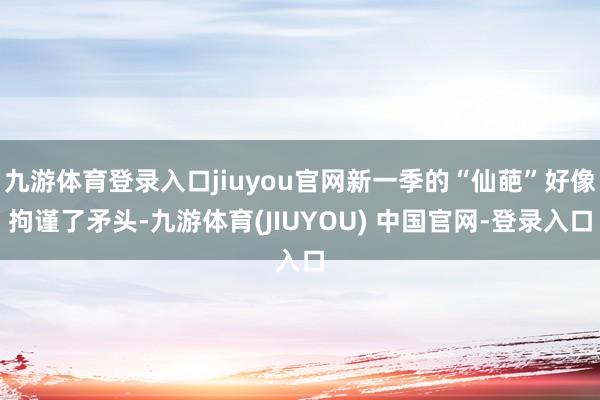 九游体育登录入口jiuyou官网新一季的“仙葩”好像拘谨了矛头-九游体育(JIUYOU) 中国官网-登录入口