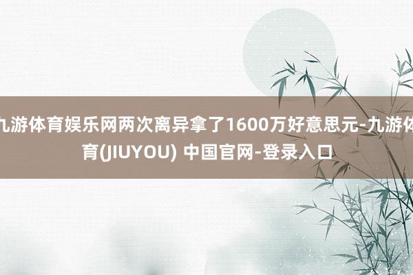 九游体育娱乐网两次离异拿了1600万好意思元-九游体育(JIUYOU) 中国官网-登录入口