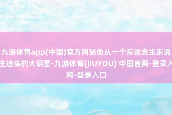 九游体育app(中国)官方网站他从一个东说念主东说念主追捧的大明星-九游体育(JIUYOU) 中国官网-登录入口