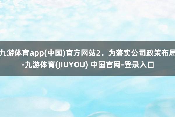九游体育app(中国)官方网站2.为落实公司政策布局-九游体育(JIUYOU) 中国官网-登录入口